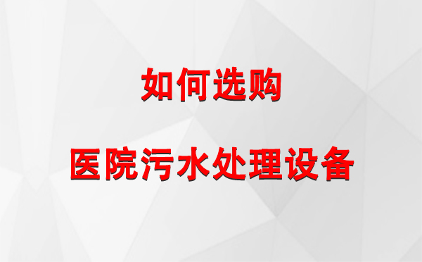 医院污水处理设备选购指南：关键要素与实用建议